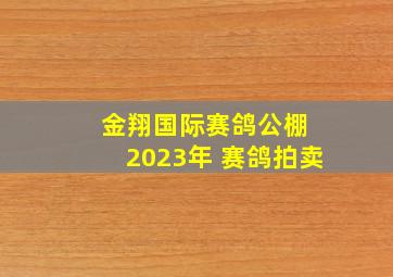 金翔国际赛鸽公棚 2023年 赛鸽拍卖